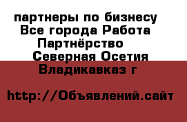 партнеры по бизнесу - Все города Работа » Партнёрство   . Северная Осетия,Владикавказ г.